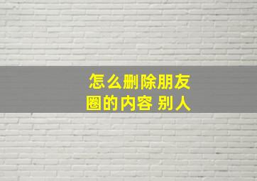 怎么删除朋友圈的内容 别人